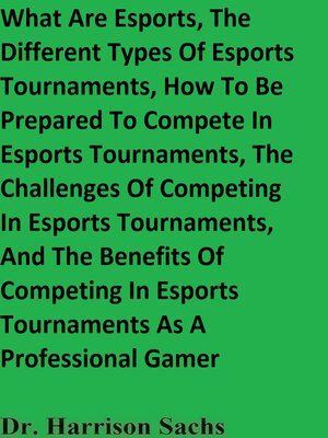cover image of What Are Esports, the Different Types of Esports Tournaments, How to Be Prepared to Compete In Esports Tournaments, the Challenges of Competing In Esports Tournaments, and the Benefits of Competing In Esports Tournaments As a Professional Gamer